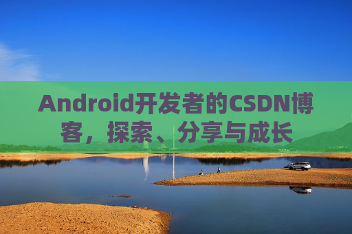 Android开发者的CSDN博客，探索、分享与成长